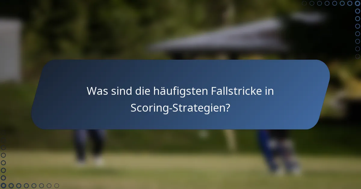 Was sind die häufigsten Fallstricke in Scoring-Strategien?