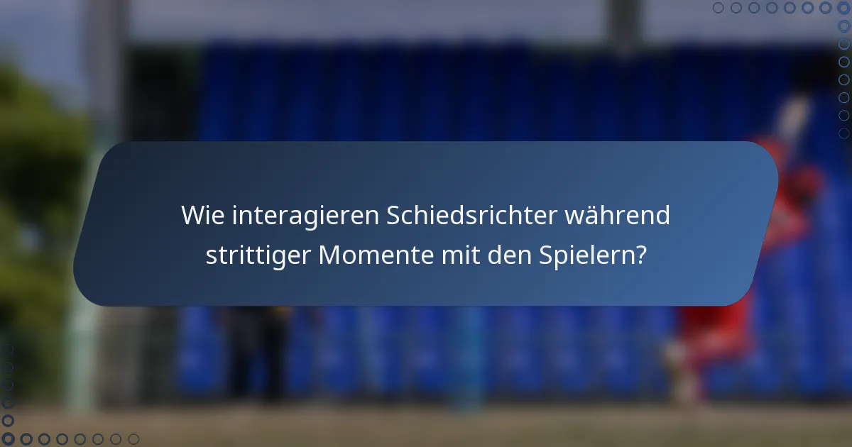 Wie interagieren Schiedsrichter während strittiger Momente mit den Spielern?