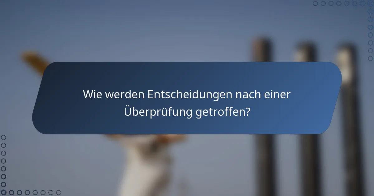 Wie werden Entscheidungen nach einer Überprüfung getroffen?